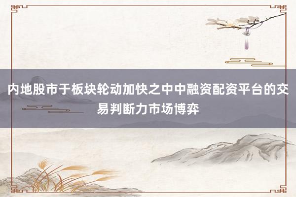 内地股市于板块轮动加快之中中融资配资平台的交易判断力市场博弈