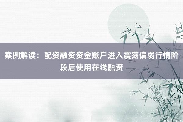 案例解读：配资融资资金账户进入震荡偏弱行情阶段后使用在线融资