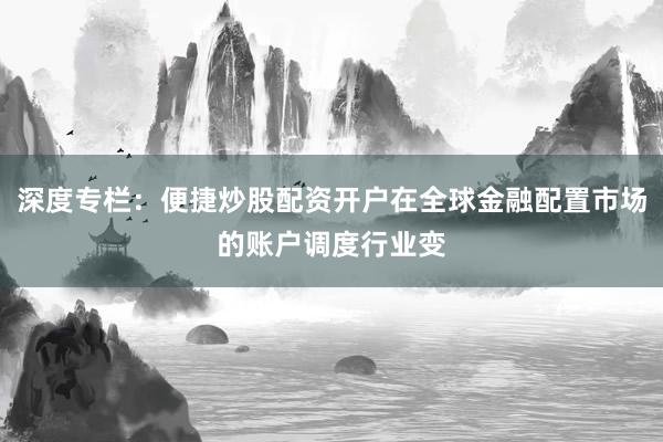 深度专栏:便捷炒股配资开户在全球金融配置市场的账户调度行业变