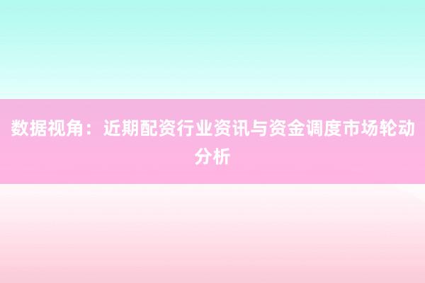 数据视角:近期配资行业资讯与资金调度市场轮动分析