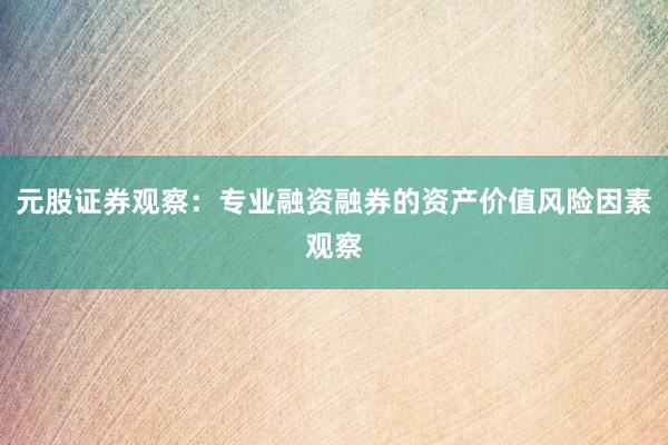 元股证券观察：专业融资融券的资产价值风险因素观察