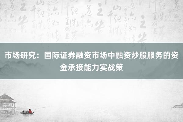 市场研究:国际证券融资市场中融资炒股服务的资金承接能力实战策
