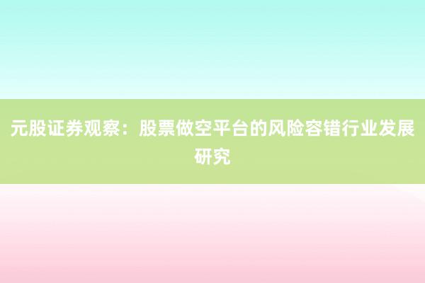 元股证券观察：股票做空平台的风险容错行业发展研究