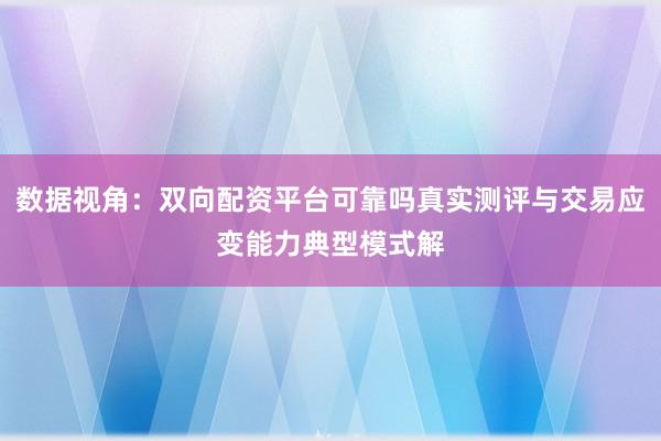 数据视角：双向配资平台可靠吗真实测评与交易应变能力典型模式解