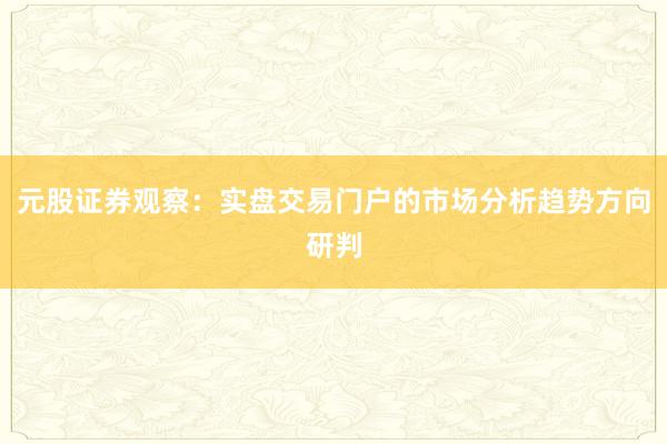 元股证券观察：实盘交易门户的市场分析趋势方向研判