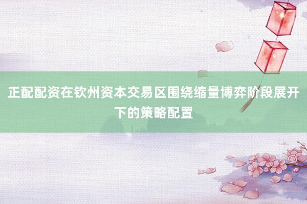 正配配资在钦州资本交易区围绕缩量博弈阶段展开下的策略配置