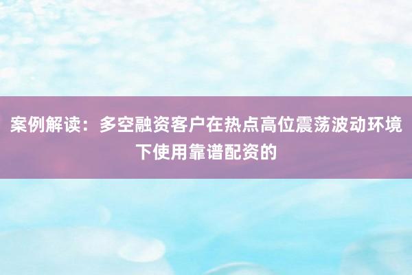 案例解读：多空融资客户在热点高位震荡波动环境下使用靠谱配资的