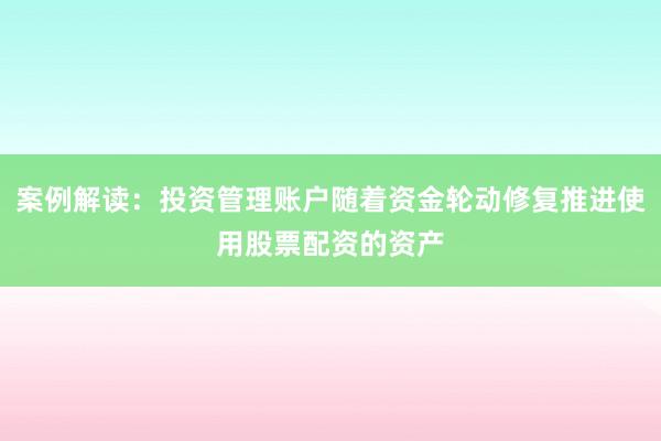 案例解读：投资管理账户随着资金轮动修复推进使用股票配资的资产