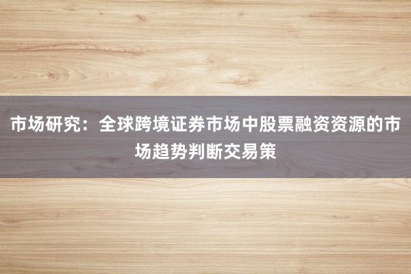 市场研究：全球跨境证券市场中股票融资资源的市场趋势判断交易策