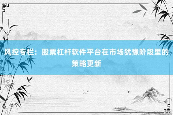 风控专栏：股票杠杆软件平台在市场犹豫阶段里的策略更新