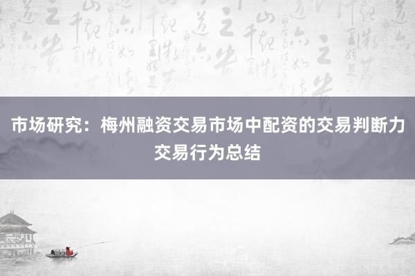 市场研究:梅州融资交易市场中配资的交易判断力交易行为总结