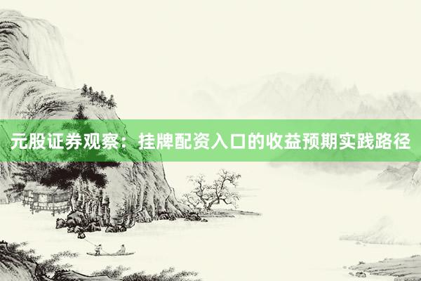 元股证券观察：挂牌配资入口的收益预期实践路径