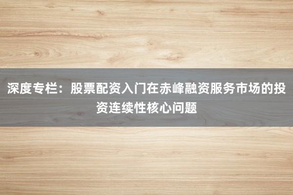 深度专栏：股票配资入门在赤峰融资服务市场的投资连续性核心问题