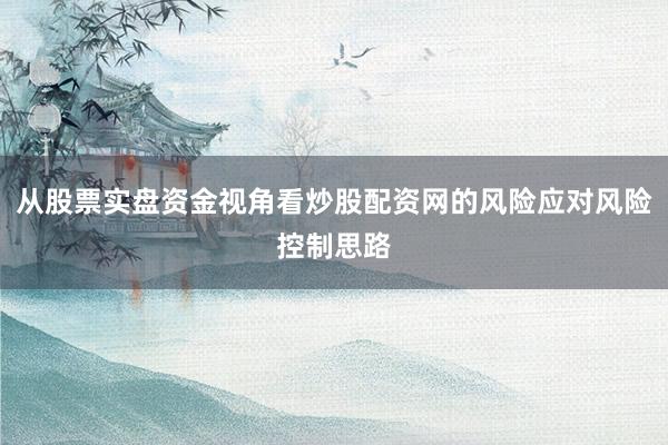 从股票实盘资金视角看炒股配资网的风险应对风险控制思路