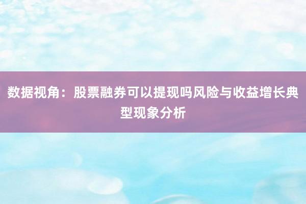 数据视角：股票融券可以提现吗风险与收益增长典型现象分析