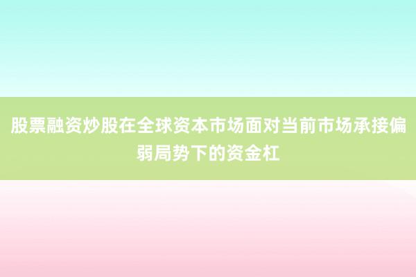 股票融资炒股在全球资本市场面对当前市场承接偏弱局势下的资金杠