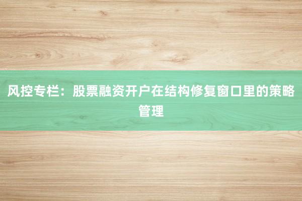 风控专栏：股票融资开户在结构修复窗口里的策略管理