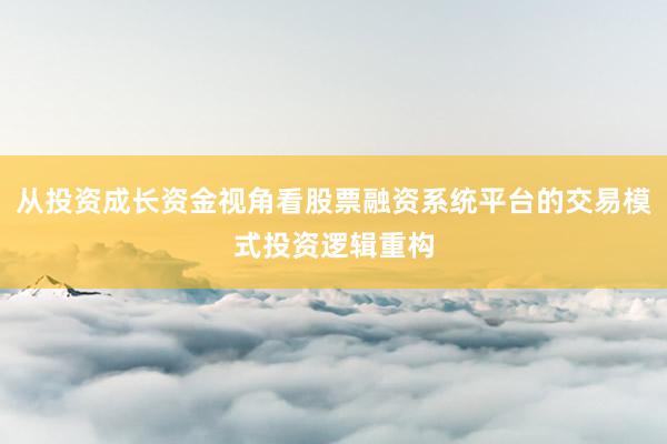 从投资成长资金视角看股票融资系统平台的交易模式投资逻辑重构