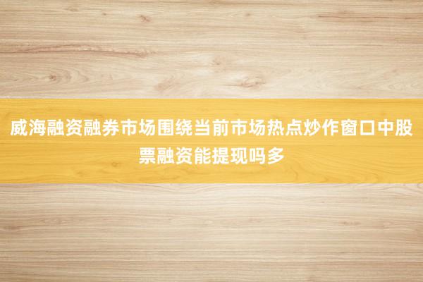 威海融资融券市场围绕当前市场热点炒作窗口中股票融资能提现吗多