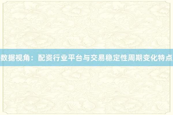 数据视角:配资行业平台与交易稳定性周期变化特点