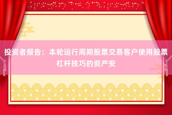 投资者报告:本轮运行周期股票交易客户使用股票杠杆技巧的资产安