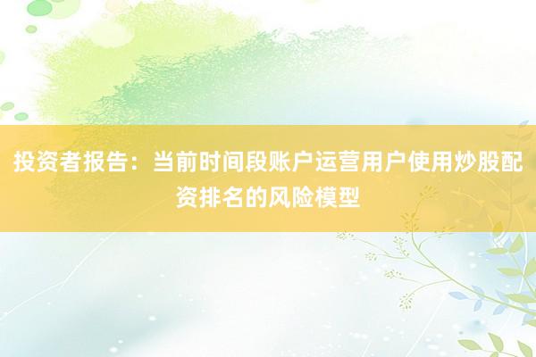 投资者报告：当前时间段账户运营用户使用炒股配资排名的风险模型