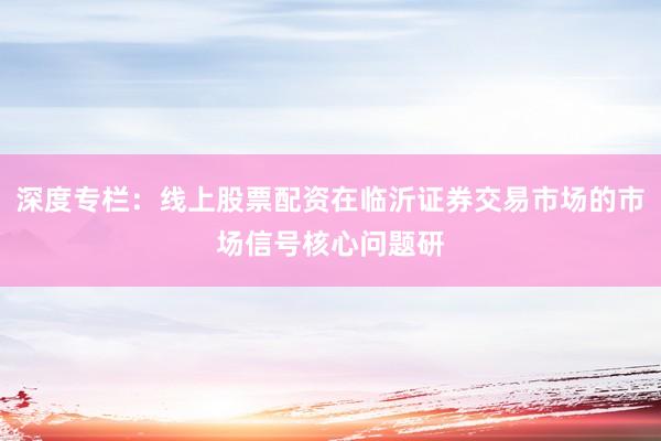 深度专栏：线上股票配资在临沂证券交易市场的市场信号核心问题研