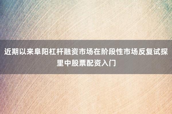 近期以来阜阳杠杆融资市场在阶段性市场反复试探里中股票配资入门