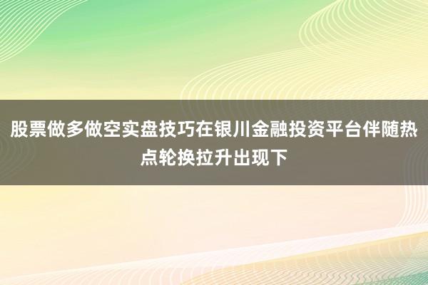 股票做多做空实盘技巧在银川金融投资平台伴随热点轮换拉升出现下