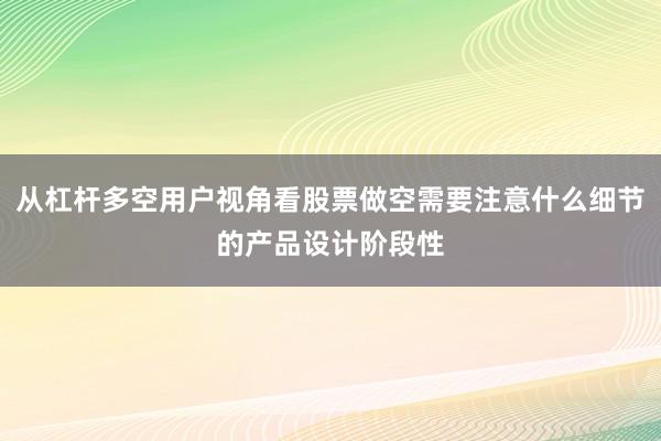 从杠杆多空用户视角看股票做空需要注意什么细节的产品设计阶段性