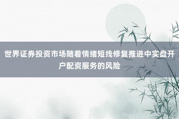 世界证券投资市场随着情绪短线修复推进中实盘开户配资服务的风险