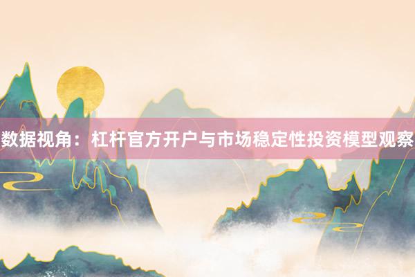 数据视角：杠杆官方开户与市场稳定性投资模型观察