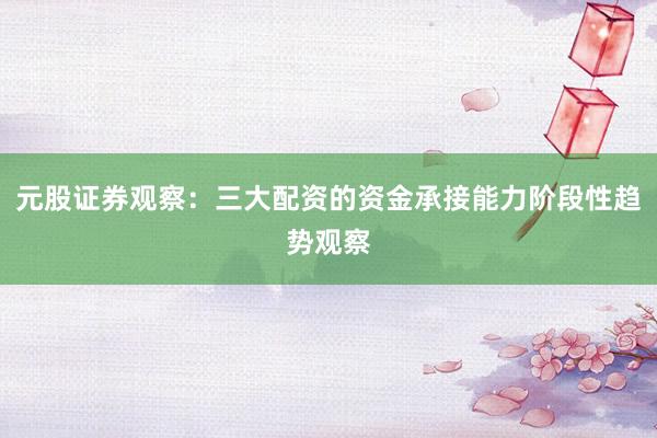元股证券观察：三大配资的资金承接能力阶段性趋势观察