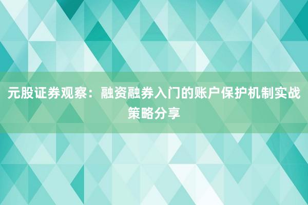 元股证券观察：融资融券入门的账户保护机制实战策略分享