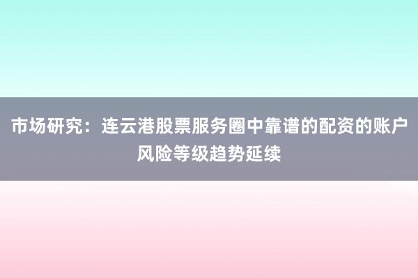 市场研究：连云港股票服务圈中靠谱的配资的账户风险等级趋势延续