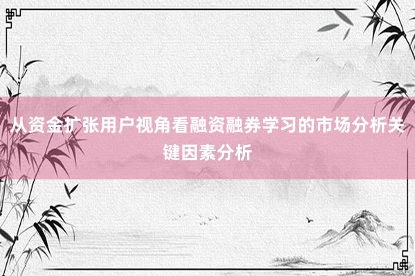 从资金扩张用户视角看融资融券学习的市场分析关键因素分析