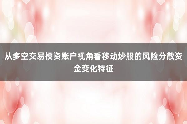 从多空交易投资账户视角看移动炒股的风险分散资金变化特征