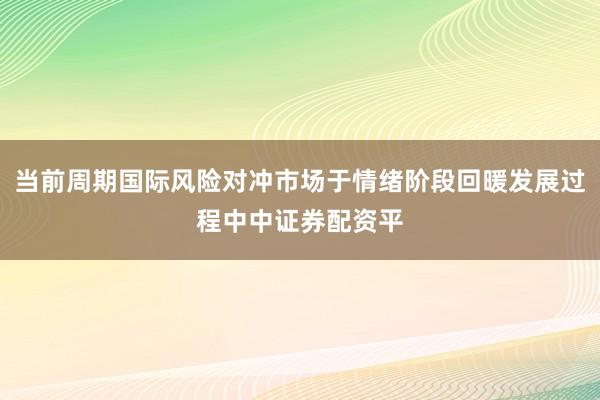 当前周期国际风险对冲市场于情绪阶段回暖发展过程中中证券配资平