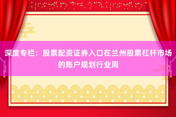 深度专栏：股票配资证券入口在兰州股票杠杆市场的账户规划行业周