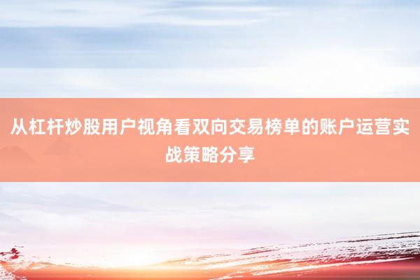 从杠杆炒股用户视角看双向交易榜单的账户运营实战策略分享