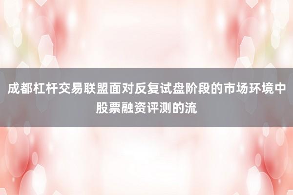 成都杠杆交易联盟面对反复试盘阶段的市场环境中股票融资评测的流