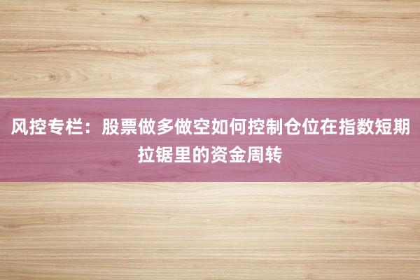 风控专栏:股票做多做空如何控制仓位在指数短期拉锯里的资金周转