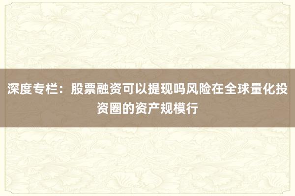 深度专栏：股票融资可以提现吗风险在全球量化投资圈的资产规模行