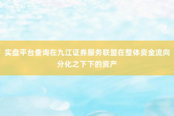 实盘平台查询在九江证券服务联盟在整体资金流向分化之下下的资产