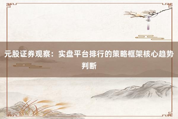 元股证券观察：实盘平台排行的策略框架核心趋势判断