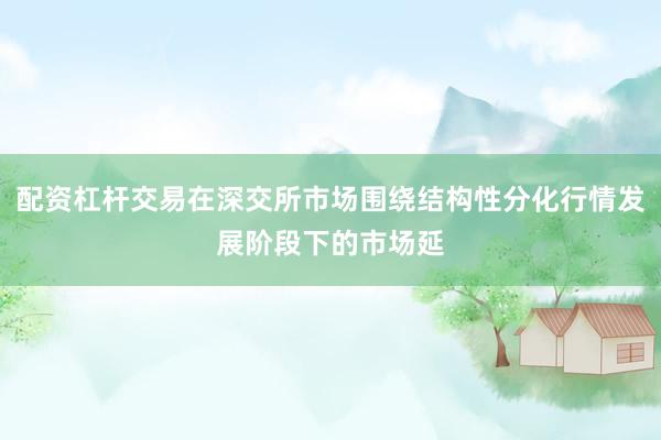 配资杠杆交易在深交所市场围绕结构性分化行情发展阶段下的市场延