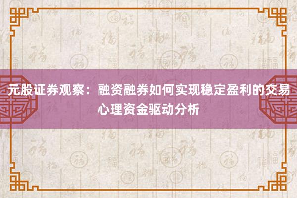 元股证券观察：融资融券如何实现稳定盈利的交易心理资金驱动分析