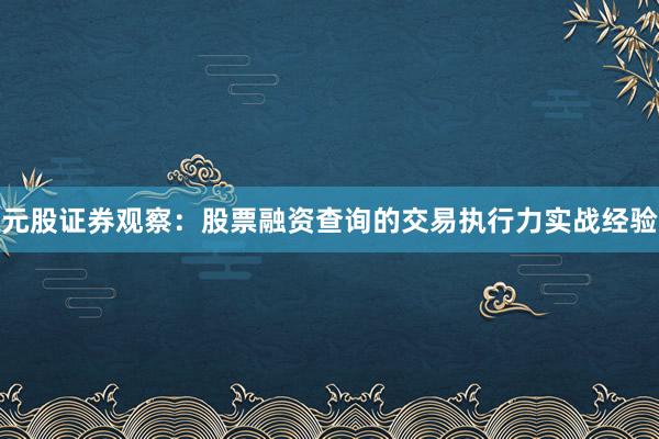 元股证券观察：股票融资查询的交易执行力实战经验