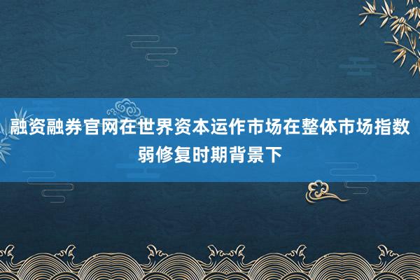 融资融券官网在世界资本运作市场在整体市场指数弱修复时期背景下