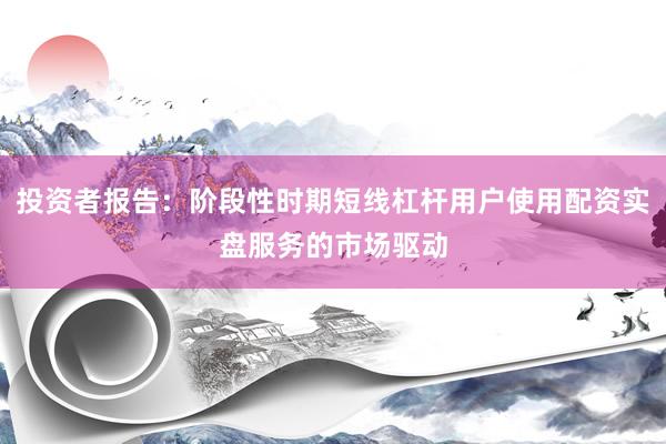 投资者报告:阶段性时期短线杠杆用户使用配资实盘服务的市场驱动